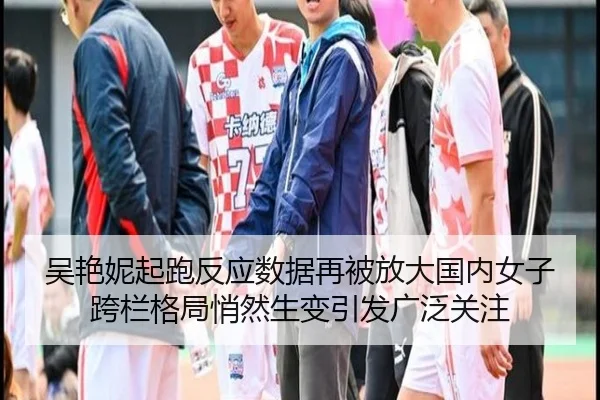 吴艳妮起跑反应数据再被放大国内女子跨栏格局悄然生变引发广泛关注 - Ballbet Sport